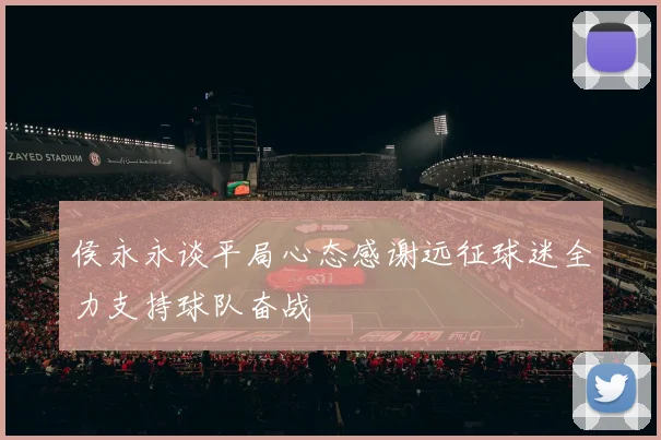 侯永永谈平局心态感谢远征球迷全力支持球队奋战