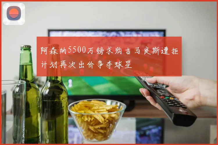 阿森纳5500万镑求购吉马良斯遭拒计划再次出价争夺球星