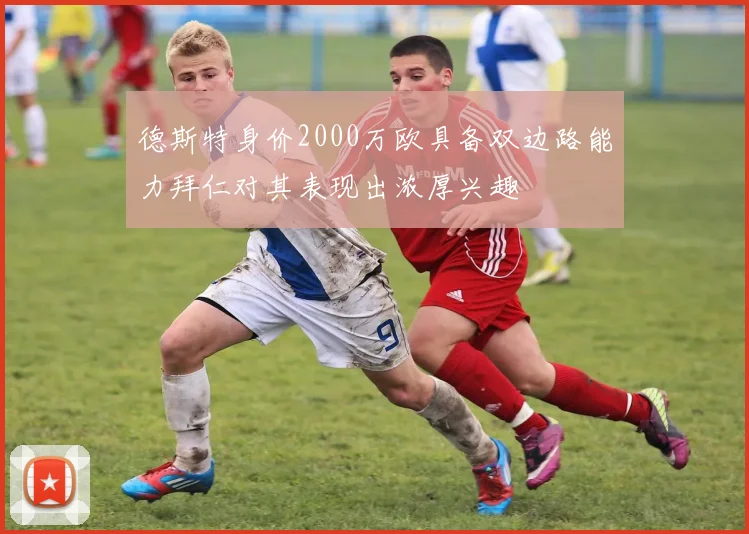 德斯特身价2000万欧具备双边路能力拜仁对其表现出浓厚兴趣