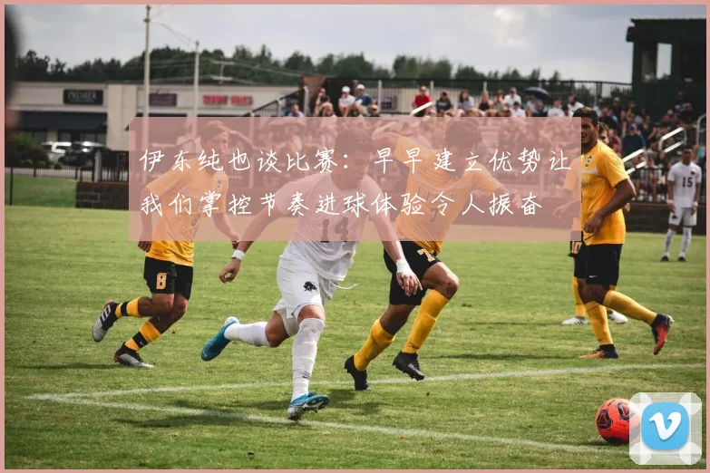 伊东纯也谈比赛：早早建立优势让我们掌控节奏进球体验令人振奋