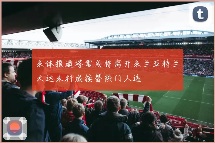 米体报道塔雷或将离开米兰亚特兰大达米科成接替热门人选