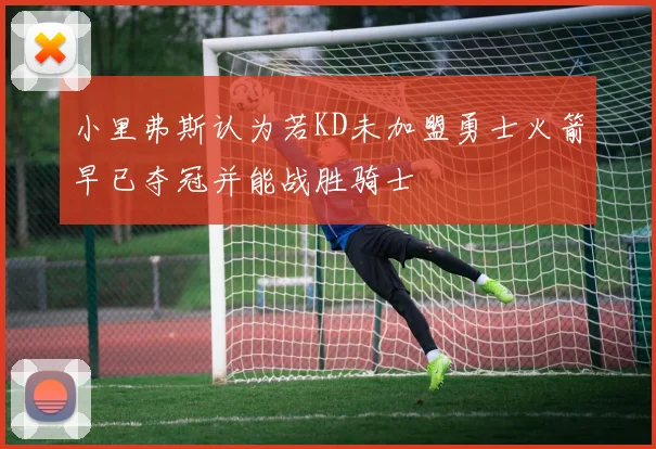 小里弗斯认为若KD未加盟勇士火箭早已夺冠并能战胜骑士