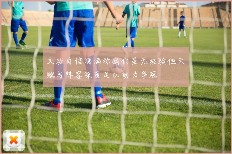 文班自信满满称我们虽无经验但天赋与阵容深度足以助力争冠