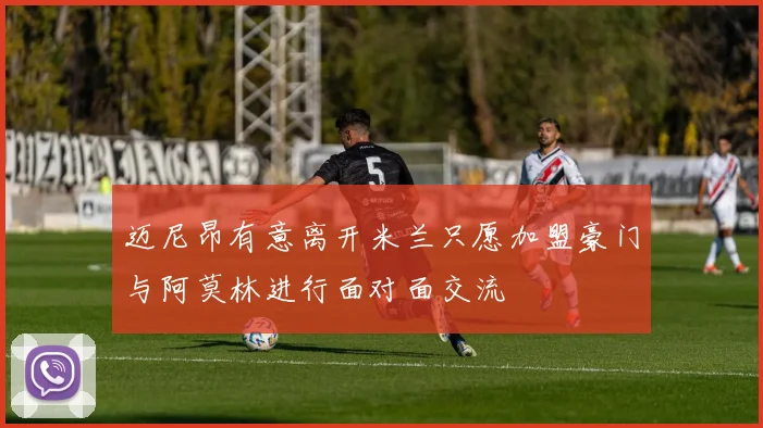 迈尼昂有意离开米兰只愿加盟豪门与阿莫林进行面对面交流