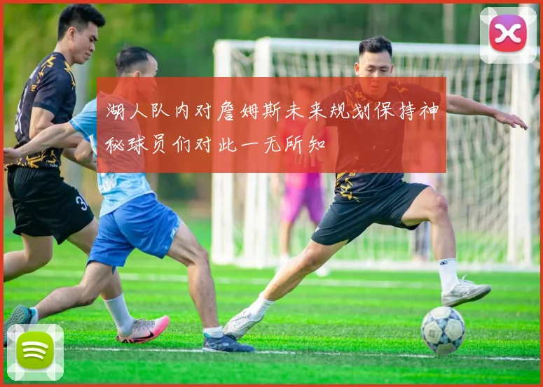 湖人队内对詹姆斯未来规划保持神秘球员们对此一无所知