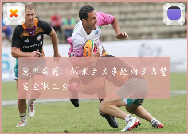 意甲前瞻：AC米兰力争胜利罗马誓言全取三分