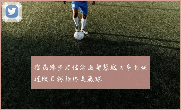 宿茂臻坚定信念成都蓉城力争打破连败目标始终是赢球