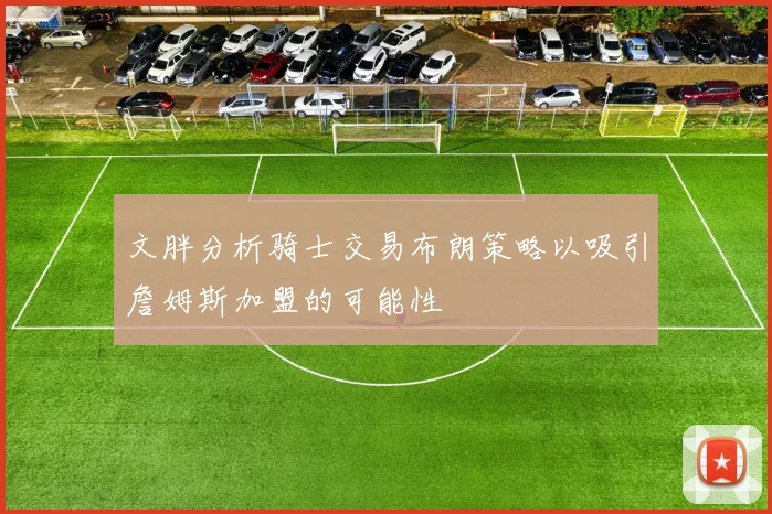 文胖分析骑士交易布朗策略以吸引詹姆斯加盟的可能性