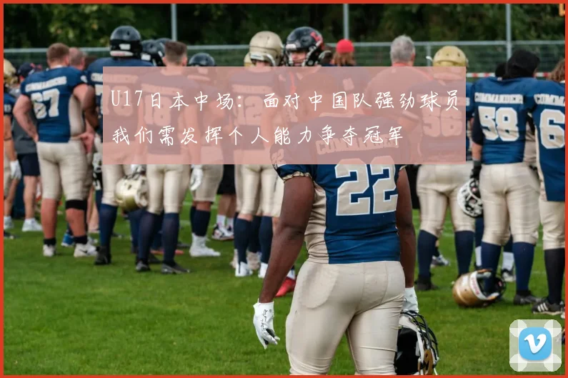 U17日本中场：面对中国队强劲球员我们需发挥个人能力争夺冠军