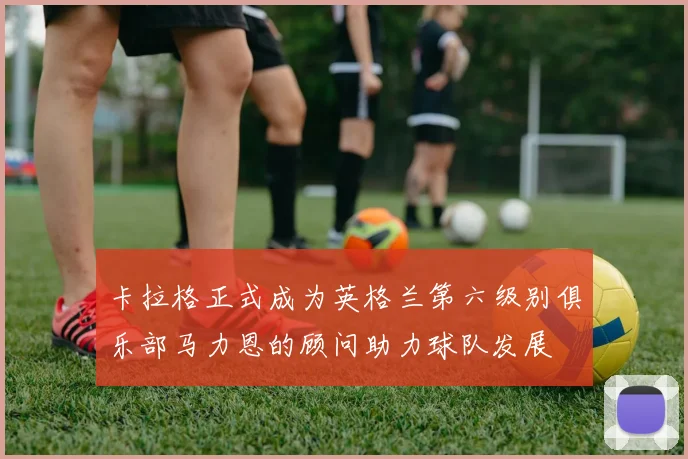 卡拉格正式成为英格兰第六级别俱乐部马力恩的顾问助力球队发展