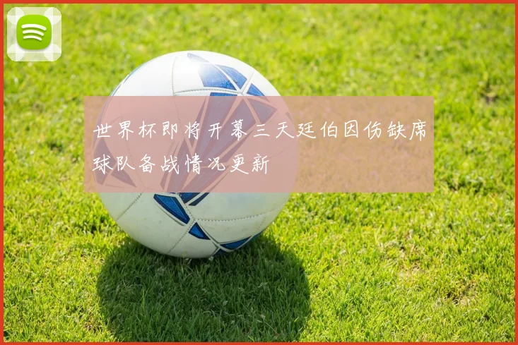 世界杯即将开幕三天廷伯因伤缺席球队备战情况更新