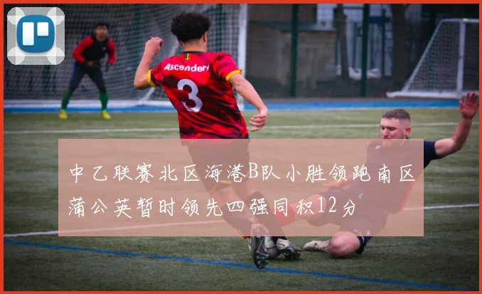 中乙联赛北区海港B队小胜领跑南区蒲公英暂时领先四强同积12分