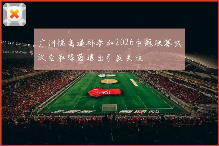 广州悦高递补参加2026中冠联赛武汉合和绿茵退出引发关注