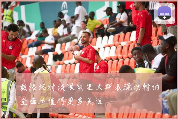 戴格诺特谈限制里夫斯表现切特的全面性值得更多关注