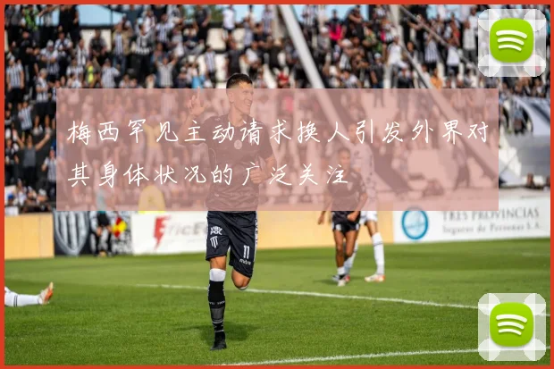 梅西罕见主动请求换人引发外界对其身体状况的广泛关注