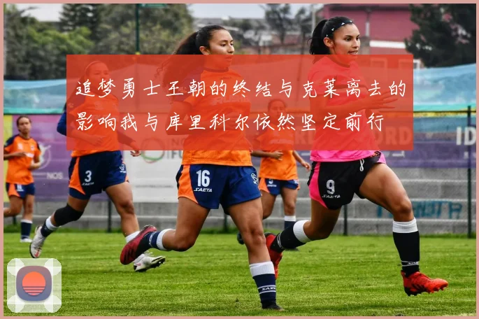 追梦勇士王朝的终结与克莱离去的影响我与库里科尔依然坚定前行